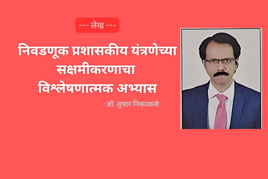 निवडणूक प्रशासकीय यंत्रणेच्या सक्षमीकरणाचा विश्लेषणात्मक अभ्यास - डॉ. तुषार निकाळजे